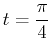 $\displaystyle t=\frac{\pi}{4}$