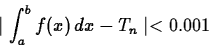 \begin{displaymath}
\mid \int_a^b f(x) \, dx -T_n \mid < 0.001 \end{displaymath}