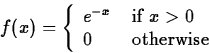 \begin{displaymath}
f(x) = \left\{ \begin{array}
{ll}
 e^{-x} & \mbox{ if $x \gt 0$} \\  0 & \mbox{ otherwise} 
 \end{array} \right.\end{displaymath}