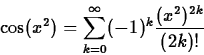 \begin{displaymath}
\cos(x^2) = \sum_{k=0}^{\infty} (-1)^k \frac{(x^2)^{2k}}{(2k)!} \end{displaymath}