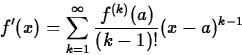 \begin{displaymath}
f'(x) = \sum_{k=1}^{\infty} \frac{f^{(k)}(a)}{(k-1)!} (x-a)^{k-1}\end{displaymath}