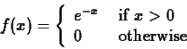 \begin{displaymath}f(x) = \left\{ \begin{array}{ll}
e^{-x} & \mbox{ if $x > 0$} \\
0 & \mbox{ otherwise}
\end{array} \right.
\end{displaymath}