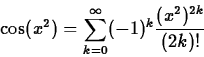 \begin{displaymath}\cos(x^2) = \sum_{k=0}^{\infty} (-1)^k \frac{(x^2)^{2k}}{(2k)!} \end{displaymath}