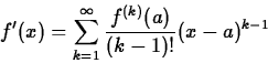 \begin{displaymath}f'(x) = \sum_{k=1}^{\infty} \frac{f^{(k)}(a)}{(k-1)!} (x-a)^{k-1}\end{displaymath}
