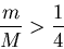 \begin{displaymath}\frac{m}{M} > \frac{1}{4} \end{displaymath}