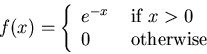 \begin{displaymath}f(x) = \left\{ \begin{array}{ll}
e^{-x} & \mbox{ if $x > 0$} \\
0 & \mbox{ otherwise}
\end{array} \right.
\end{displaymath}