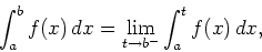 \begin{displaymath}\int_{a}^{b} f(x) \, dx = \lim_{t \rightarrow b^{-}}
\int_{a}^{t} f(x) \, dx ,\end{displaymath}