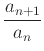 $\displaystyle \frac{a_{n+1}}{a_n}$