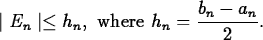 \begin{maplelatex}
\begin{displaymath}
\mid E_n\mid \leq h_n, \mbox{ where }h_n = \displaystyle\frac{b_n - a_n}{2}.\end{displaymath}\end{maplelatex}