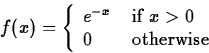 \begin{displaymath}
f(x) = \left\{ \begin{array}
{ll}
e^{-x} & \mbox{ if $x \gt 0$} \\ 0 & \mbox{ otherwise}
\end{array} \right.\end{displaymath}