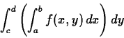 \begin{displaymath}\int_c^d \left( \int_a^b f(x,y) \, dx \right) dy \end{displaymath}