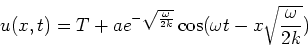 \begin{displaymath}
u(x,t)=T+ae^{-\sqrt{\frac{\omega}{2k}}}\cos(\omega t-x\sqrt{\frac{\omega}{2k}})
\end{displaymath}