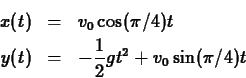 \begin{eqnarray*}
x(t) & = & v_0 \cos(\pi/4) t \\
y(t) & = & -\frac{1}{2} g t^2 + v_0 \sin(\pi/4) t
\end{eqnarray*}