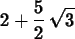 \begin{maplelatex}
\begin{displaymath}
2 + {\displaystyle \frac {5}{2}}\,\sqrt {3}
\end{displaymath}\end{maplelatex}