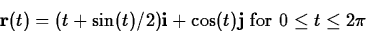 \begin{displaymath}\mathbf{r}(t) = (t+\sin(t)/2) \mathbf{i} + \cos(t)
\mathbf{j} \mbox{ for $0 \leq t \leq 2 \pi$}\end{displaymath}