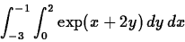 \begin{displaymath}\int_{-3}^{-1} \int_{0}^{10} \exp(x+2y) \, dy \, dx\end{displaymath}