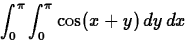 \begin{displaymath}\int_{0}^{\pi} \int_{0}^{\pi} \cos(x+y) \, dy \, dx\end{displaymath}