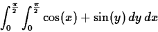 \begin{displaymath}\int_{0}^{\frac{\pi}{2}} \int_{0}^{\frac{\pi}{2}} \cos(x)+\sin(y) \, dy \, dx\end{displaymath}