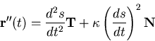 \begin{displaymath}\mathbf{r}''(t) = \frac{d^2s}{dt^2} \mathbf{T} + \kappa \left
( \frac{ds}{dt} \right)^2 \mathbf{N} \end{displaymath}