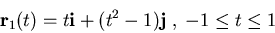 \begin{displaymath}\mathbf{r}_1(t) = t \mathbf{i} + (t^2-1) \mathbf{j}\;, \; -1 \leq t
\leq 1\end{displaymath}
