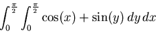 \begin{displaymath}\int_{0}^{\frac{\pi}{2}} \int_{0}^{\frac{\pi}{2}} \cos(x)+\sin(y) \, dy \, dx\end{displaymath}
