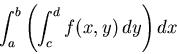 \begin{displaymath}\int_a^b \left( \int_c^d f(x,y) \, dy \right) dx \end{displaymath}