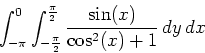 \begin{displaymath}\int_{-\pi}^0 \int_{-\frac{\pi}{2}}^{\frac{\pi}{2}} \frac{\sin(x)}{\cos^2(x)+1} \, dy \, dx \end{displaymath}