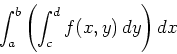 \begin{displaymath}\int_a^b \left( \int_c^d f(x,y) \, dy \right) dx \end{displaymath}