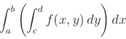 \begin{displaymath}\int_a^b \left( \int_c^d f(x,y)   dy \right) dx \end{displaymath}