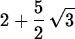 \begin{maplelatex}
\begin{displaymath}
2 + {\displaystyle \frac {5}{2}}\,\sqrt {3}\end{displaymath}\end{maplelatex}