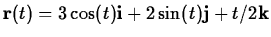 $\mathbf{r}(t) = 3\cos(t)
\mathbf{i} + 2 \sin(t) \mathbf{j} + t/2 \mathbf{k} $