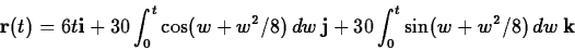 \begin{displaymath}\mathbf{r}(t) = 6t \mathbf{i} + 30 \int_0^t \cos(w+w^2/8) \, dw
\, \mathbf{j} + 30 \int_0^t \sin(w+w^2/8) \, dw \, \mathbf{k}\end{displaymath}