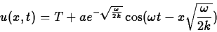 \begin{displaymath}
u(x,t)=T+ae^{-\sqrt{\frac{\omega}{2k}}}\cos(\omega t-x\sqrt{\frac{\omega}{2k}})
\end{displaymath}