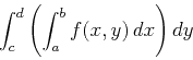 \begin{displaymath}\int_c^d \left( \int_a^b f(x,y) \, dx \right) dy \end{displaymath}