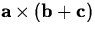 $\mathbf{a} \times ( \mathbf{b} + \mathbf{c})$