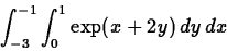 \begin{displaymath}\int_{-3}^{-1} \int_{0}^{1} \exp(x+2y) \, dy \, dx\end{displaymath}