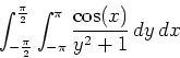 \begin{displaymath}\int_{-\frac{\pi}{2}}^{\frac{\pi}{2}} \int_{-\pi}^{\pi} \frac{\cos(x)}{y^2+1} \, dy \, dx \end{displaymath}