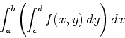 \begin{displaymath}\int_a^b \left( \int_c^d f(x,y) \, dy \right) dx \end{displaymath}