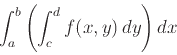 \begin{displaymath}\int_a^b \left( \int_c^d f(x,y) \, dy \right) dx \end{displaymath}