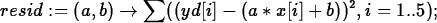 \begin{maplelatex}
\begin{displaymath}
resid := (a,b) \rightarrow \sum((yd[i]-(a*x[i]+b))^2,i=1..5);\end{displaymath}\end{maplelatex}