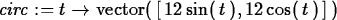 \begin{maplelatex}
\begin{displaymath}
{\it circ} := {t} \rightarrow {\rm vector...
 ...rm sin}(\,{
t}\,), 12\,{\rm cos}(\,{t}\,)\,]\,)\end{displaymath}\end{maplelatex}
