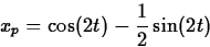 \begin{displaymath}
x_p = \cos(2t) - \frac{1}{2}\sin(2t)\end{displaymath}