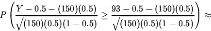 \begin{displaymath}
P\left(\frac{Y-0.5-(150)(0.5)}{\sqrt{(150)(0.5)(1-0.5)}}\geq 
\frac{93-0.5-(150)(0.5)}{\sqrt{(150)(0.5)(1-0.5)}}\right)\approx\end{displaymath}