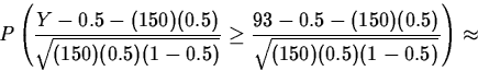 \begin{displaymath}
P\left(\frac{Y-0.5-(150)(0.5)}{\sqrt{(150)(0.5)(1-0.5)}}\geq
\frac{93-0.5-(150)(0.5)}{\sqrt{(150)(0.5)(1-0.5)}}\right)\approx\end{displaymath}
