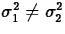 $\sigma_1^2 \neq \sigma_2^2$