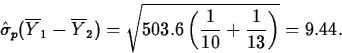 \begin{displaymath}
\hat{\sigma}_p(\overline{Y}_1-\overline{Y}_2)=
\sqrt{503.6\left(\frac{1}{10}+\frac{1}{13}\right)}=9.44.\end{displaymath}