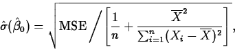 \begin{displaymath}
\hat{\sigma}(\hat{\beta}_0)=\sqrt{\mbox{MSE} \left/
\left[\f...
 ...rline{X}^2}{\sum_{i=1}^n(X_i-\overline{X})^2}\right]\right
.} ,\end{displaymath}