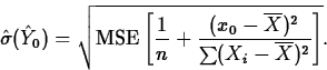 \begin{displaymath}
\hat{\sigma}(\hat{Y}_0)=\sqrt{\mbox{MSE}\left[\frac{1}{n}+
\frac{(x_0-\overline{X})^2}{\sum(X_i-\overline{X})^2}\right]}.\end{displaymath}