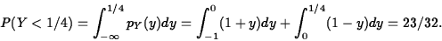 \begin{displaymath}
P(Y<1/4)=\int_{-\infty}^{1/4}p_Y(y)dy=\int_{-1}^0(1+y)dy+
\int_0^{1/4}(1-y)dy=23/32.\end{displaymath}
