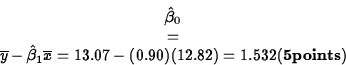 \begin{displaymath}
\hat{\beta}_0 & = & \overline{y}-\hat{\beta}_1 \overline{x}=
13.07-(0.90)(12.82)=1.532 {\bf (5 points)}\end{displaymath}